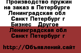 Производство пружин на заказ в Петербурге - Ленинградская обл., Санкт-Петербург г. Бизнес » Другое   . Ленинградская обл.,Санкт-Петербург г.